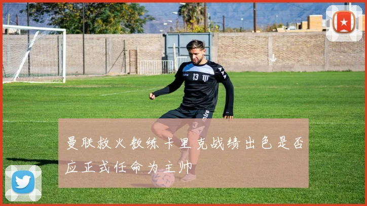 曼联救火教练卡里克战绩出色是否应正式任命为主帅
