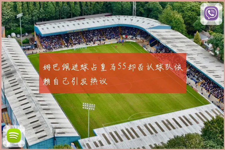 姆巴佩进球占皇马55却否认球队依赖自己引发热议