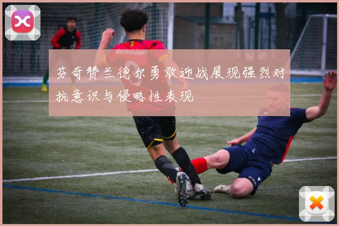 芬奇赞兰德尔勇敢迎战展现强烈对抗意识与侵略性表现