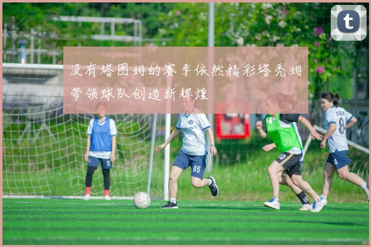 没有塔图姆的赛季依然精彩塔秃姆带领球队创造新辉煌