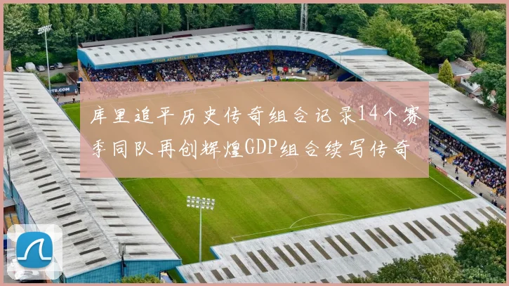库里追平历史传奇组合记录14个赛季同队再创辉煌GDP组合续写传奇