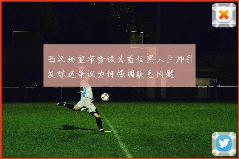西汉姆宣布努诺为首位黑人主帅引发球迷争议为何强调肤色问题