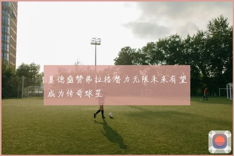 基德盛赞弗拉格潜力无限未来有望成为传奇球星