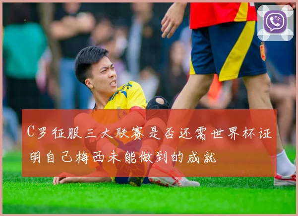 C罗征服三大联赛是否还需世界杯证明自己梅西未能做到的成就