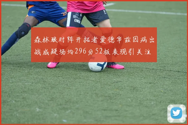 森林狼对阵开拓者爱德华兹因病出战成疑场均296分52板表现引关注