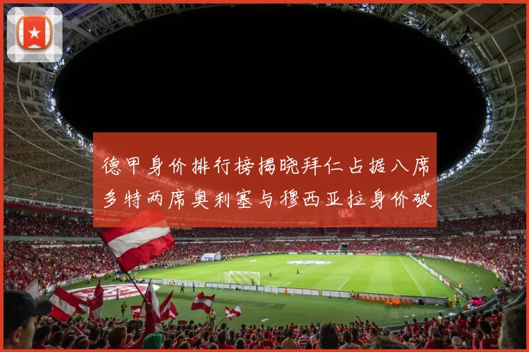 德甲身价排行榜揭晓拜仁占据八席多特两席奥利塞与穆西亚拉身价破亿