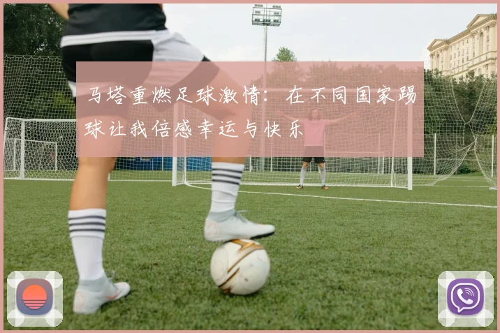 马塔重燃足球激情：在不同国家踢球让我倍感幸运与快乐