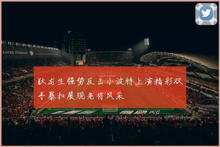 狄龙生强势反击小波特上演精彩双手暴扣展现老将风采