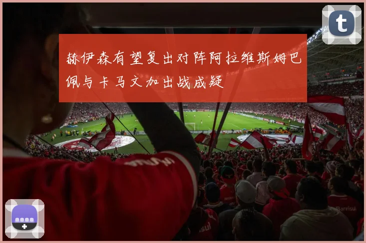 赫伊森有望复出对阵阿拉维斯姆巴佩与卡马文加出战成疑