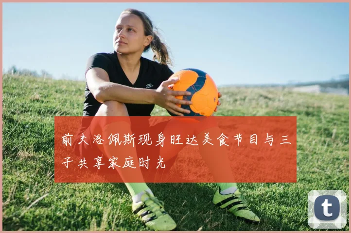 前夫洛佩斯现身旺达美食节目与三子共享家庭时光