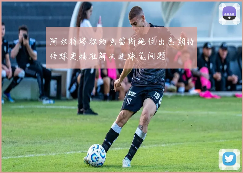 阿尔特塔称约克雷斯跑位出色期待传球更精准解决进球荒问题