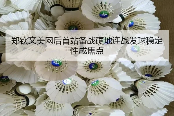 郑钦文美网后首站备战硬地连战发球稳定性成焦点