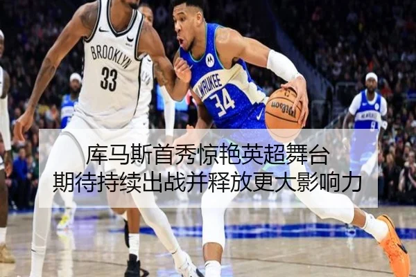 库马斯首秀惊艳英超舞台 期待持续出战并释放更大影响力