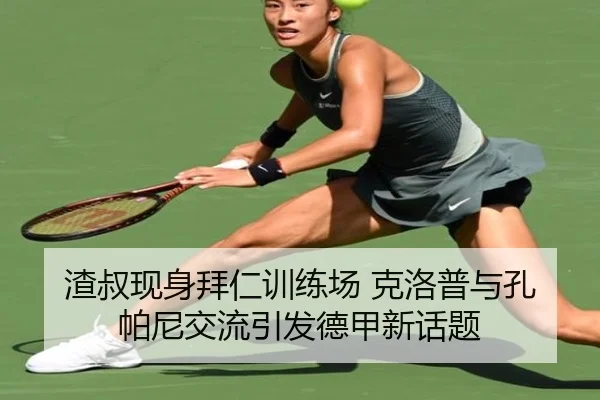 渣叔现身拜仁训练场 克洛普与孔帕尼交流引发德甲新话题